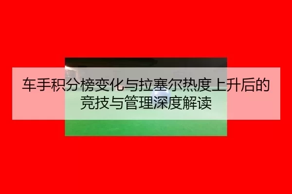 车手积分榜变化与拉塞尔热度上升后的竞技与管理深度解读